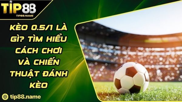 Định nghĩa về kèo 0.5/1 là gì?